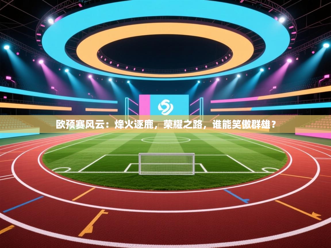 欧预赛风云:烽火逐鹿,荣耀之路,谁能笑傲群雄? 第2张