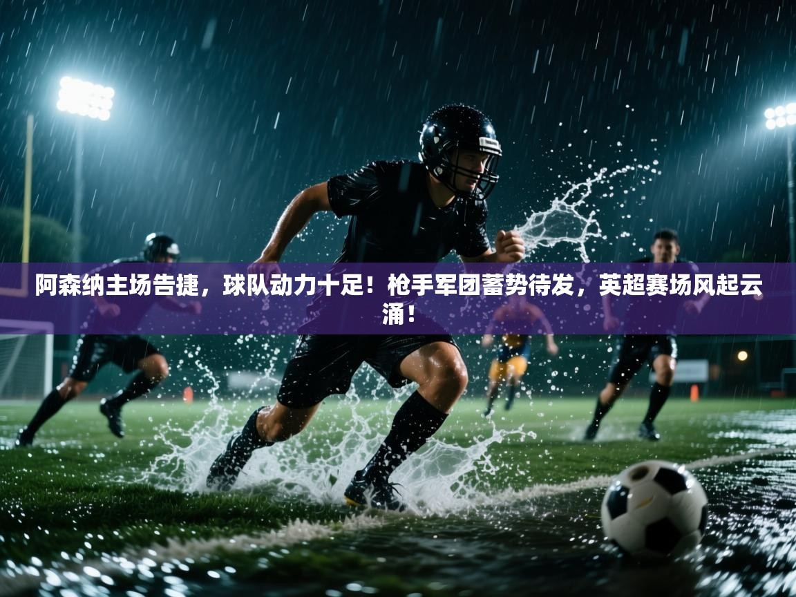 阿森纳主场告捷,球队动力十足!枪手军团蓄势待发,英超赛场风起云涌! 第2张